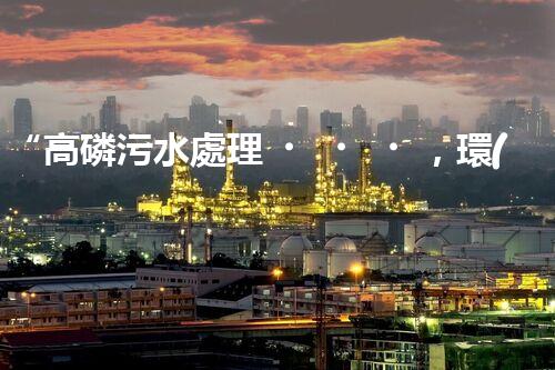 “高磷污水處理，環(huán)保先鋒，守護碧水藍天！”